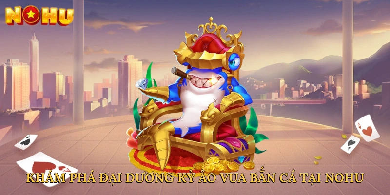 kham-pha-dai-duong-ky-ao-vua-ban-ca-tai-nohu